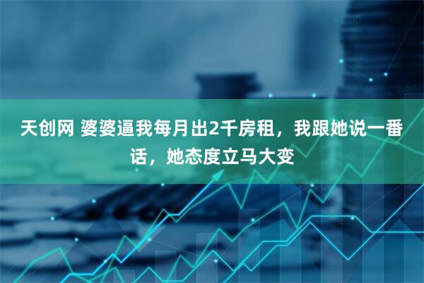 天创网 婆婆逼我每月出2千房租，我跟她说一番话，她态度立马大变