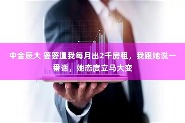 中金辰大 婆婆逼我每月出2千房租，我跟她说一番话，她态度立马大变
