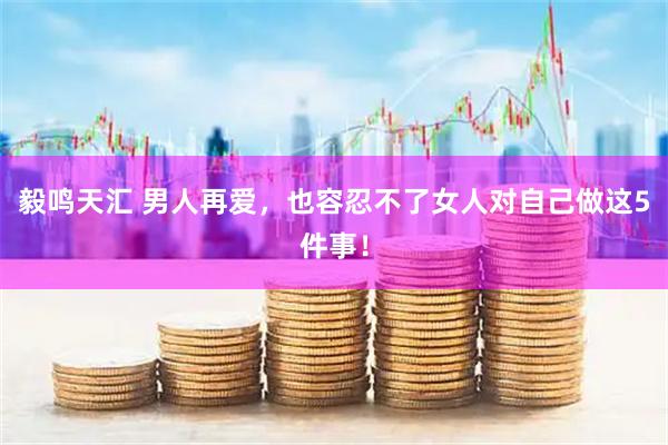 毅鸣天汇 男人再爱，也容忍不了女人对自己做这5件事！