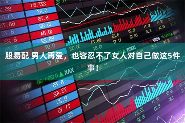 股易配 男人再爱，也容忍不了女人对自己做这5件事！