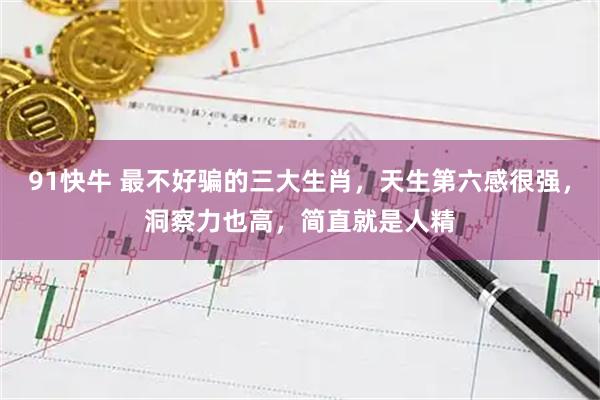 91快牛 最不好骗的三大生肖，天生第六感很强，洞察力也高，简直就是人精