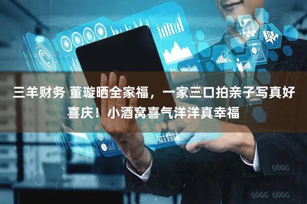 三羊财务 董璇晒全家福，一家三口拍亲子写真好喜庆！小酒窝喜气洋洋真幸福