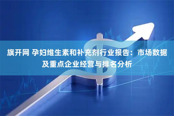 旗开网 孕妇维生素和补充剂行业报告：市场数据及重点企业经营与排名分析