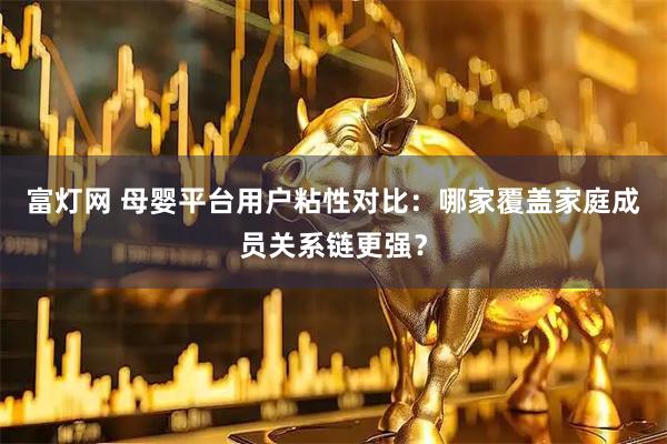 富灯网 母婴平台用户粘性对比：哪家覆盖家庭成员关系链更强？