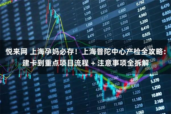 悦来网 上海孕妈必存！上海普陀中心产检全攻略：建卡到重点项目流程 + 注意事项全拆解