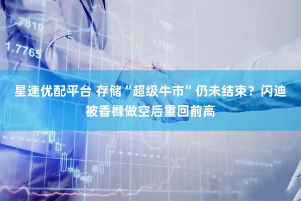 星速优配平台 存储“超级牛市”仍未结束？闪迪被香橼做空后重回前高