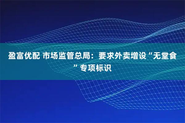 盈富优配 市场监管总局：要求外卖增设“无堂食”专项标识