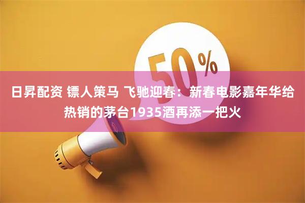 日昇配资 镖人策马 飞驰迎春：新春电影嘉年华给热销的茅台1935酒再添一把火