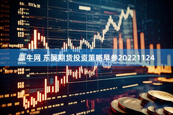 鼎牛网 东吴期货投资策略早参20221124