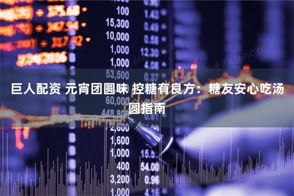 巨人配资 元宵团圆味 控糖有良方：糖友安心吃汤圆指南