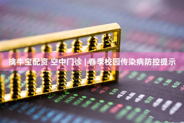 擒牛宝配资 空中门诊 | 春季校园传染病防控提示