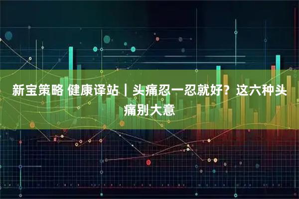 新宝策略 健康译站｜头痛忍一忍就好？这六种头痛别大意