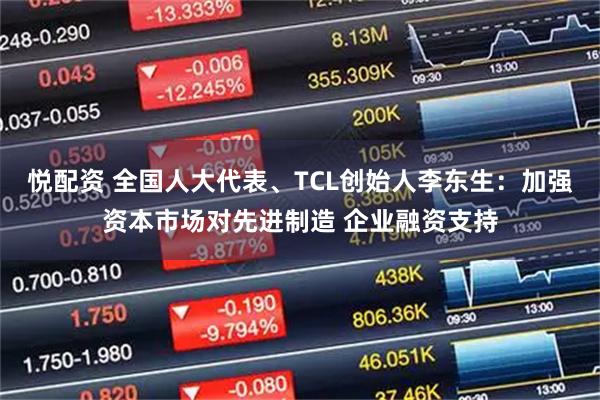 悦配资 全国人大代表、TCL创始人李东生：加强资本市场对先进制造 企业融资支持