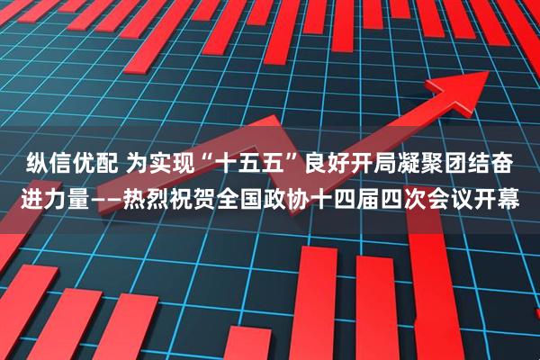 纵信优配 为实现“十五五”良好开局凝聚团结奋进力量——热烈祝贺全国政协十四届四次会议开幕