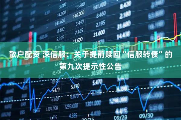 散户配资 深信服：关于提前赎回“信服转债”的第九次提示性公告