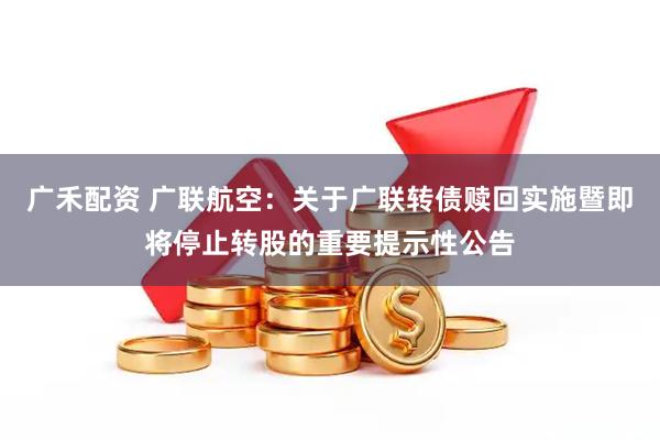 广禾配资 广联航空：关于广联转债赎回实施暨即将停止转股的重要提示性公告