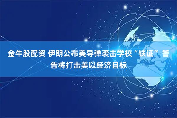 金牛股配资 伊朗公布美导弹袭击学校“铁证” 警告将打击美以经济目标