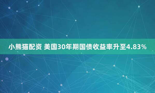 小熊猫配资 美国30年期国债收益率升至4.83%
