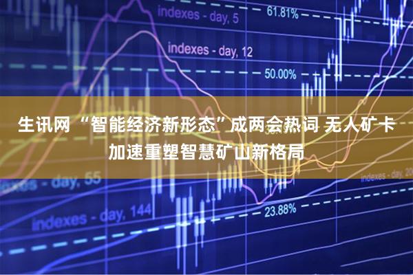 生讯网 “智能经济新形态”成两会热词 无人矿卡加速重塑智慧矿山新格局