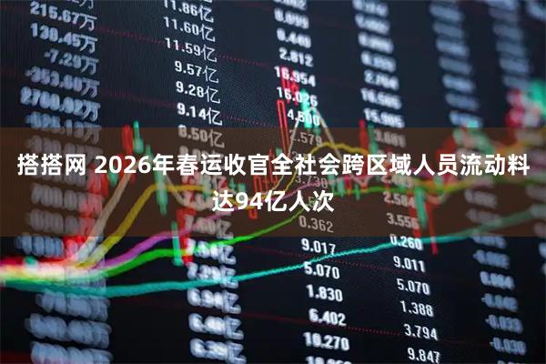 搭搭网 2026年春运收官全社会跨区域人员流动料达94亿人次