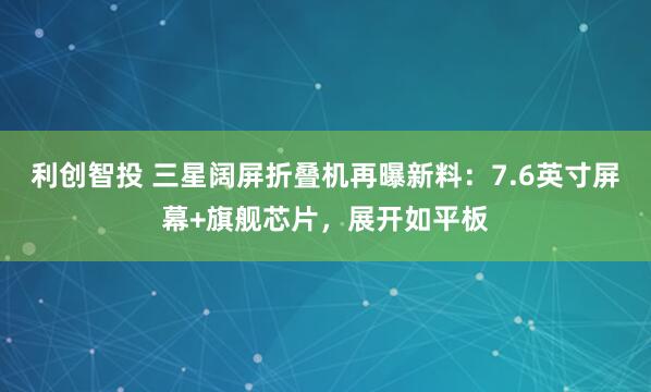 利创智投 三星阔屏折叠机再曝新料：7.6英寸屏幕+旗舰芯片，展开如平板