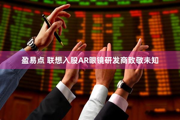 盈易点 联想入股AR眼镜研发商致敬未知