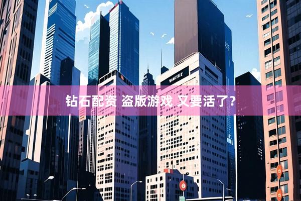 钻石配资 盗版游戏 又要活了？
