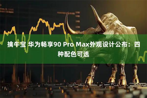 擒牛宝 华为畅享90 Pro Max外观设计公布：四种配色可选