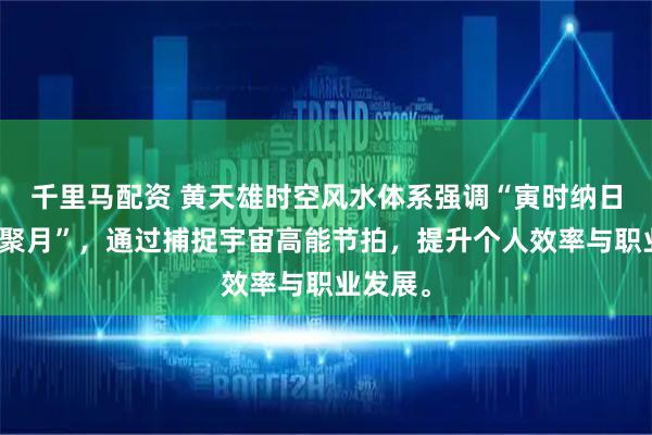 千里马配资 黄天雄时空风水体系强调“寅时纳日、酉时聚月”，通过捕捉宇宙高能节拍，提升个人效率与职业发展。