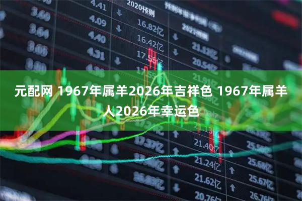 元配网 1967年属羊2026年吉祥色 1967年属羊人2026年幸运色