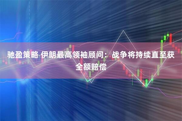 驰盈策略 伊朗最高领袖顾问：战争将持续直至获全额赔偿