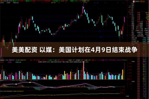 美美配资 以媒：美国计划在4月9日结束战争