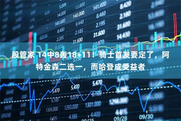 股管家 14中8轰18+11！骑士首发要定了，阿特金森二选一，而哈登成受益者