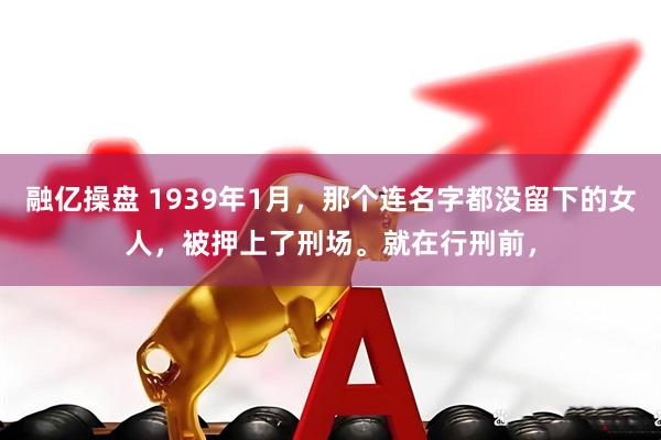 融亿操盘 1939年1月，那个连名字都没留下的女人，被押上了刑场。就在行刑前，