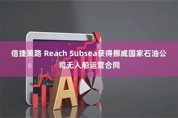 信捷策路 Reach Subsea获得挪威国家石油公司无人船运营合同