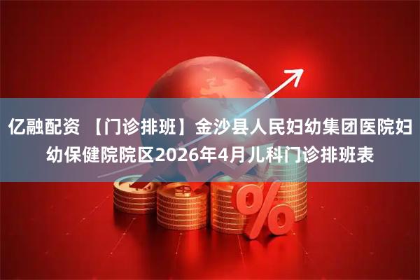 亿融配资 【门诊排班】金沙县人民妇幼集团医院妇幼保健院院区2026年4月儿科门诊排班表