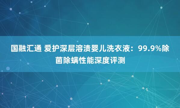 国融汇通 爱护深层溶渍婴儿洗衣液：99.9%除菌除螨性能深度评测