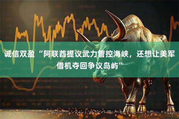 诚信双盈 “阿联酋提议武力管控海峡，还想让美军借机夺回争议岛屿”