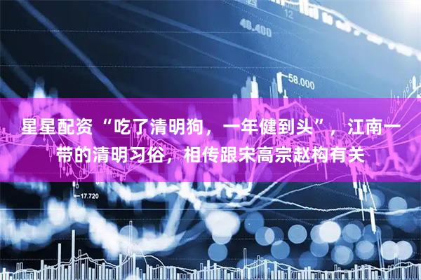 星星配资 “吃了清明狗，一年健到头”，江南一带的清明习俗，相传跟宋高宗赵构有关