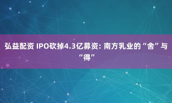 弘益配资 IPO砍掉4.3亿募资: 南方乳业的“舍”与“得”
