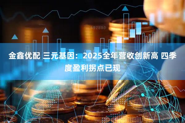 金鑫优配 三元基因：2025全年营收创新高 四季度盈利拐点已现
