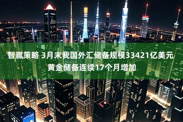 智赢策略 3月末我国外汇储备规模33421亿美元 黄金储备连续17个月增加