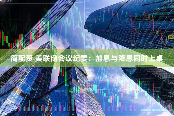 简配资 美联储会议纪要：加息与降息同时上桌