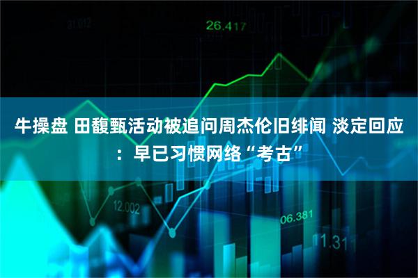 牛操盘 田馥甄活动被追问周杰伦旧绯闻 淡定回应：早已习惯网络“考古”