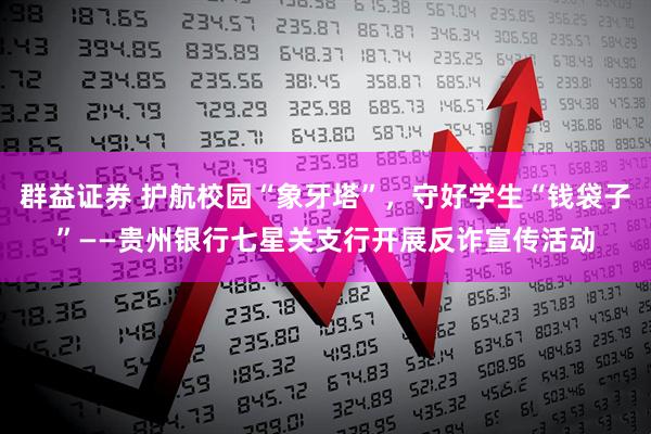 群益证券 护航校园“象牙塔”，守好学生“钱袋子”——贵州银行七星关支行开展反诈宣传活动