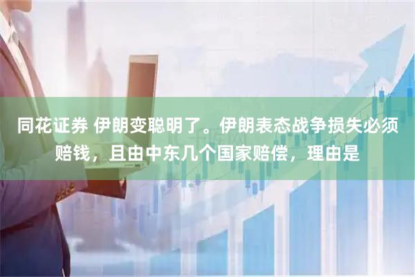 同花证券 伊朗变聪明了。伊朗表态战争损失必须赔钱，且由中东几个国家赔偿，理由是