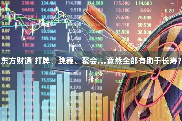 东方财通 打牌、跳舞、聚会…竟然全部有助于长寿？