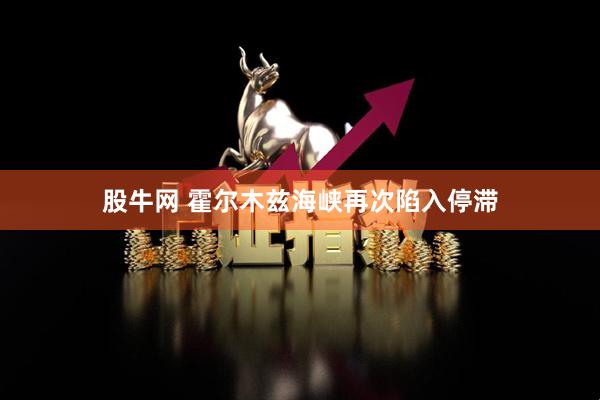股牛网 霍尔木兹海峡再次陷入停滞