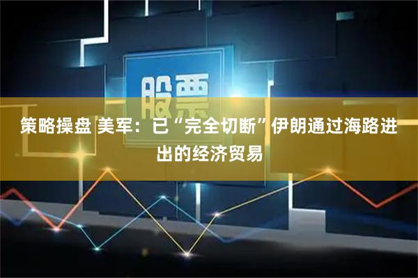 策略操盘 美军：已“完全切断”伊朗通过海路进出的经济贸易