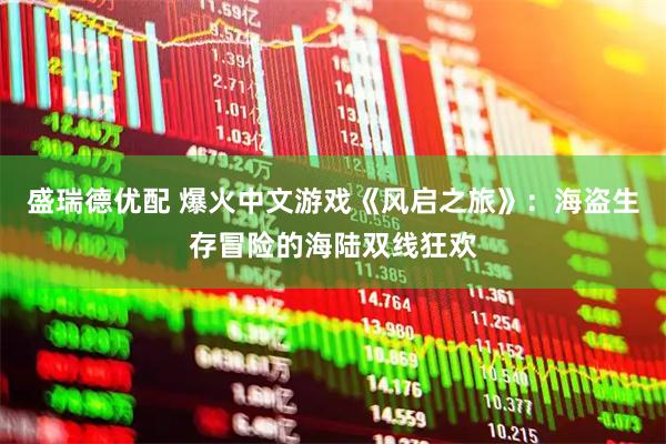 盛瑞德优配 爆火中文游戏《风启之旅》：海盗生存冒险的海陆双线狂欢